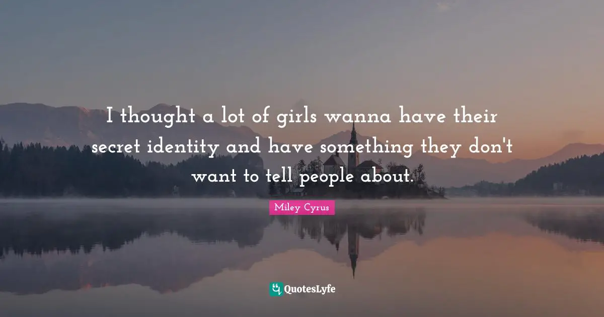 I thought a lot of girls wanna have their secret identity and have something they don't want to tell people about.