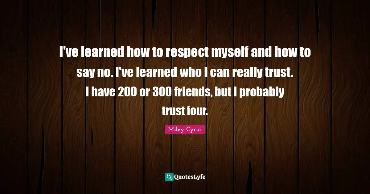 I've learned how to respect myself and how to say no. I've learned who I can really trust. I have 200 or 300 friends, but I probably trust four.
