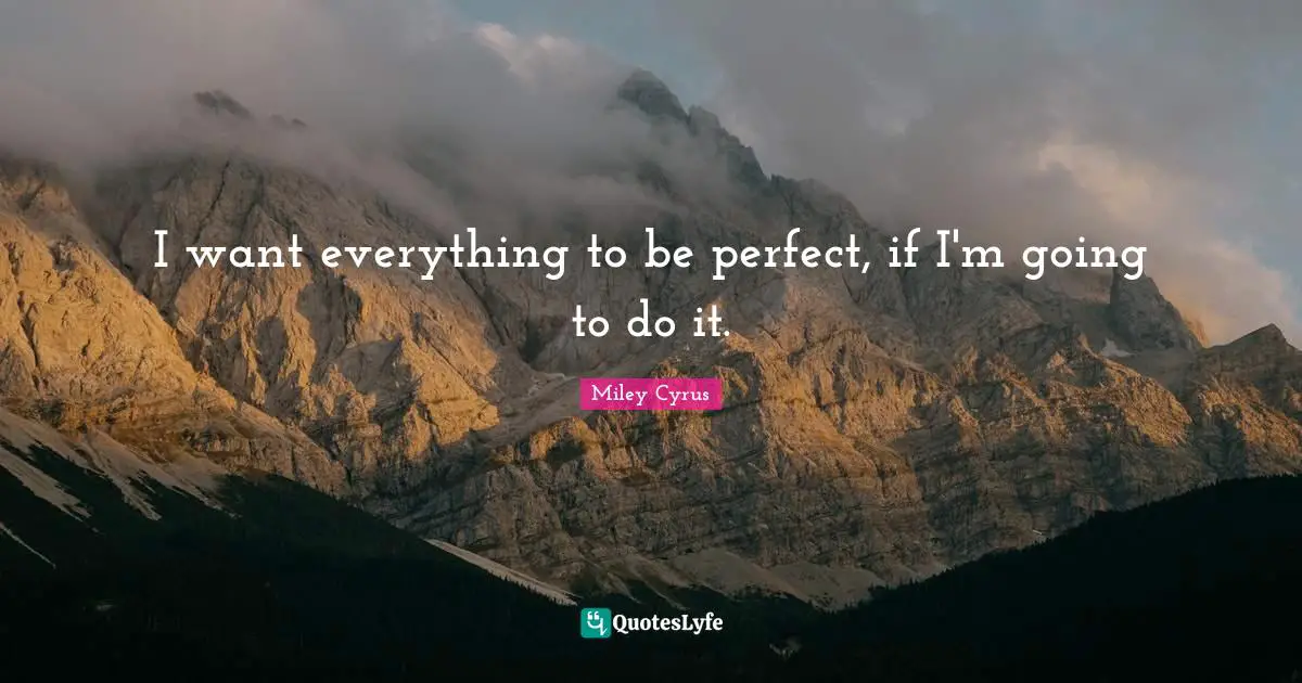 I want everything to be perfect, if I'm going to do it.