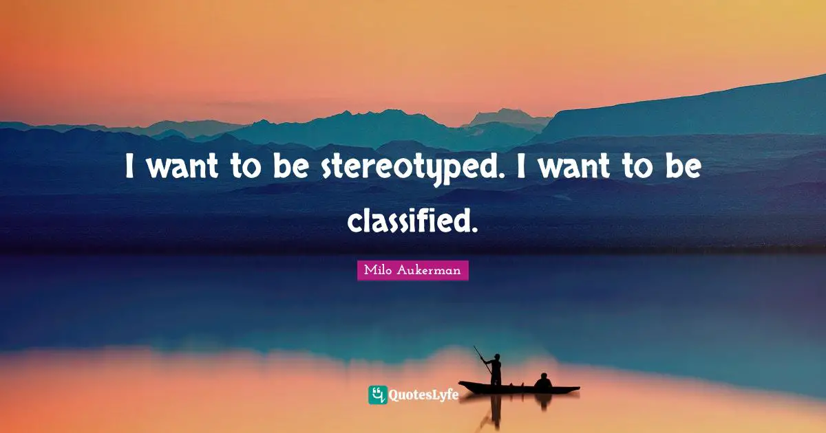 I want to be stereotyped. I want to be classified.