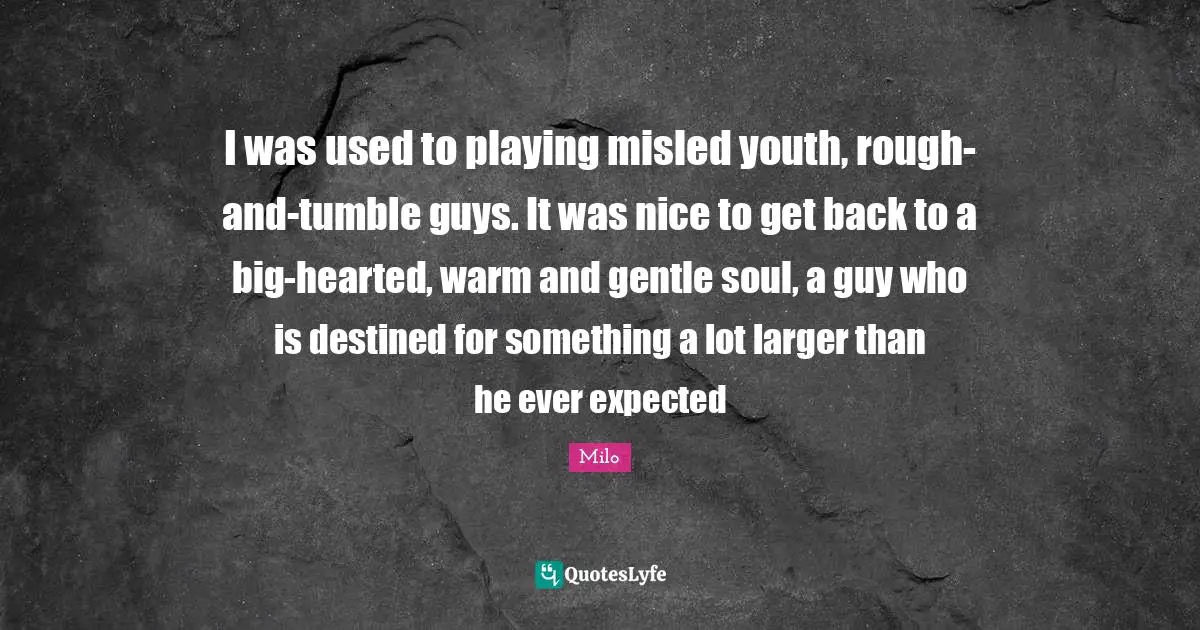 Get Back Quotes: "I was used to playing misled youth, rough-and-tumble guys. It was nice to get back to a big-hearted, warm and gentle soul, a guy who is destined for something a lot larger than he ever expected"