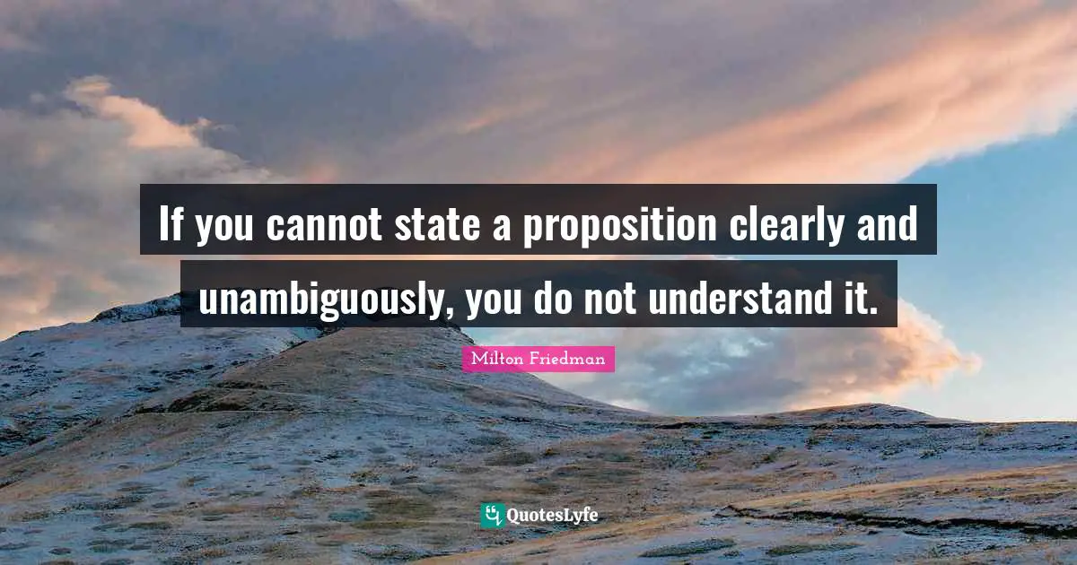 Milton Friedman Quotes: "If you cannot state a proposition clearly and unambiguously, you do not understand it."