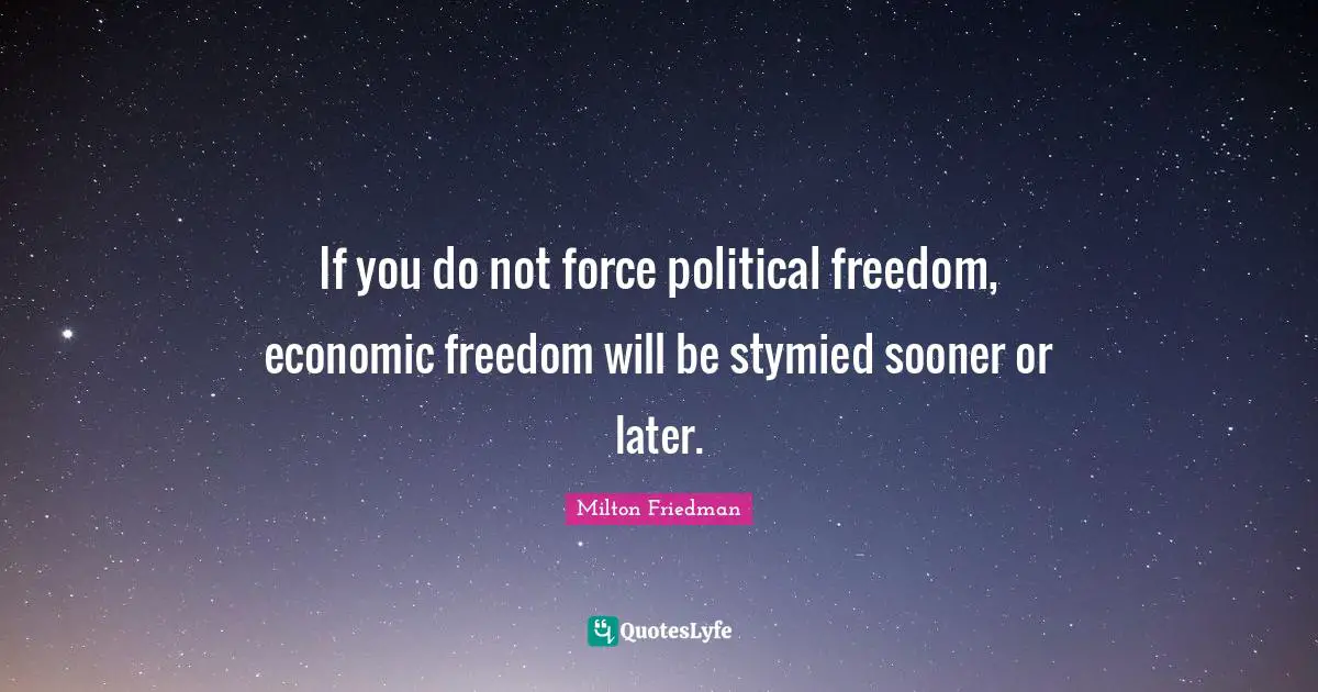 If you do not force political freedom, economic freedom will be stymied sooner or later.