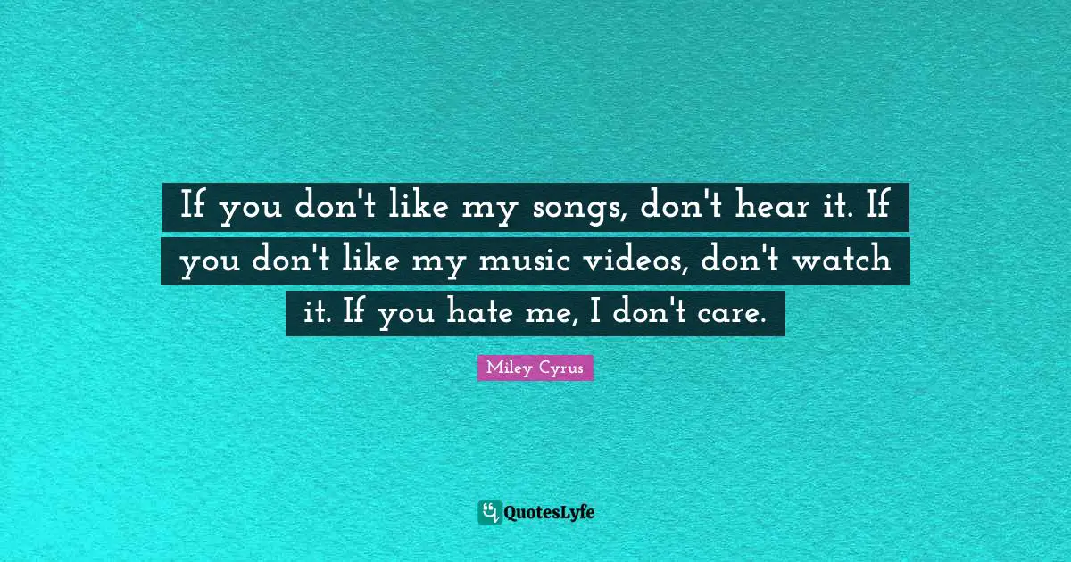 If you don't like my songs, don't hear it. If you don't like my music videos, don't watch it. If you hate me, I don't care.