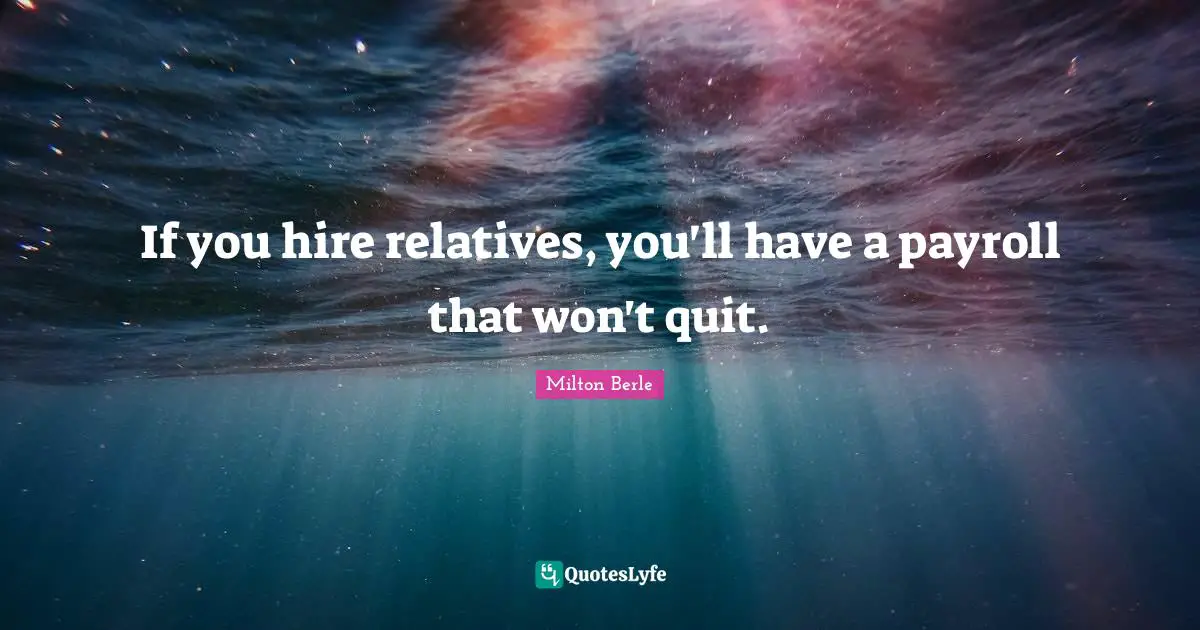 If you hire relatives, you'll have a payroll that won't quit.