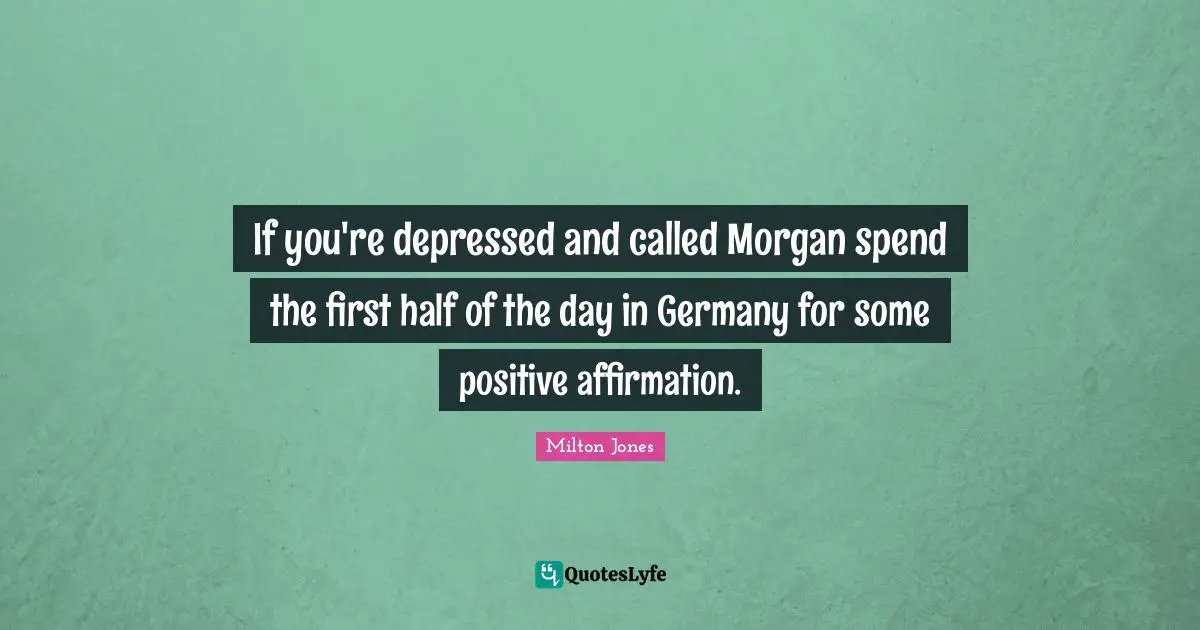 Positive Affirmation Quotes: "If you're depressed and called Morgan spend the first half of the day in Germany for some positive affirmation."