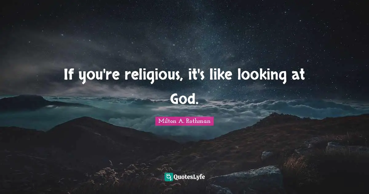 If you're religious, it's like looking at God.
