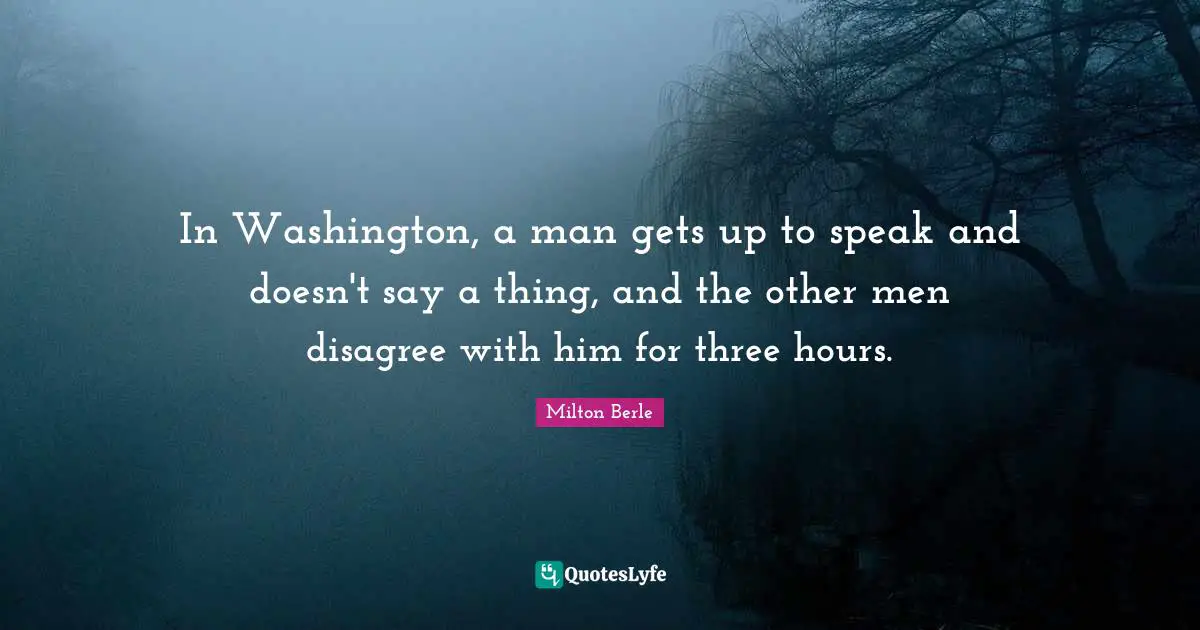 In Washington, a man gets up to speak and doesn't say a thing, and the other men disagree with him for three hours.