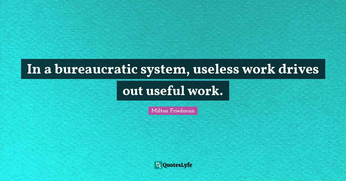 In a bureaucratic system, useless work drives out useful work.