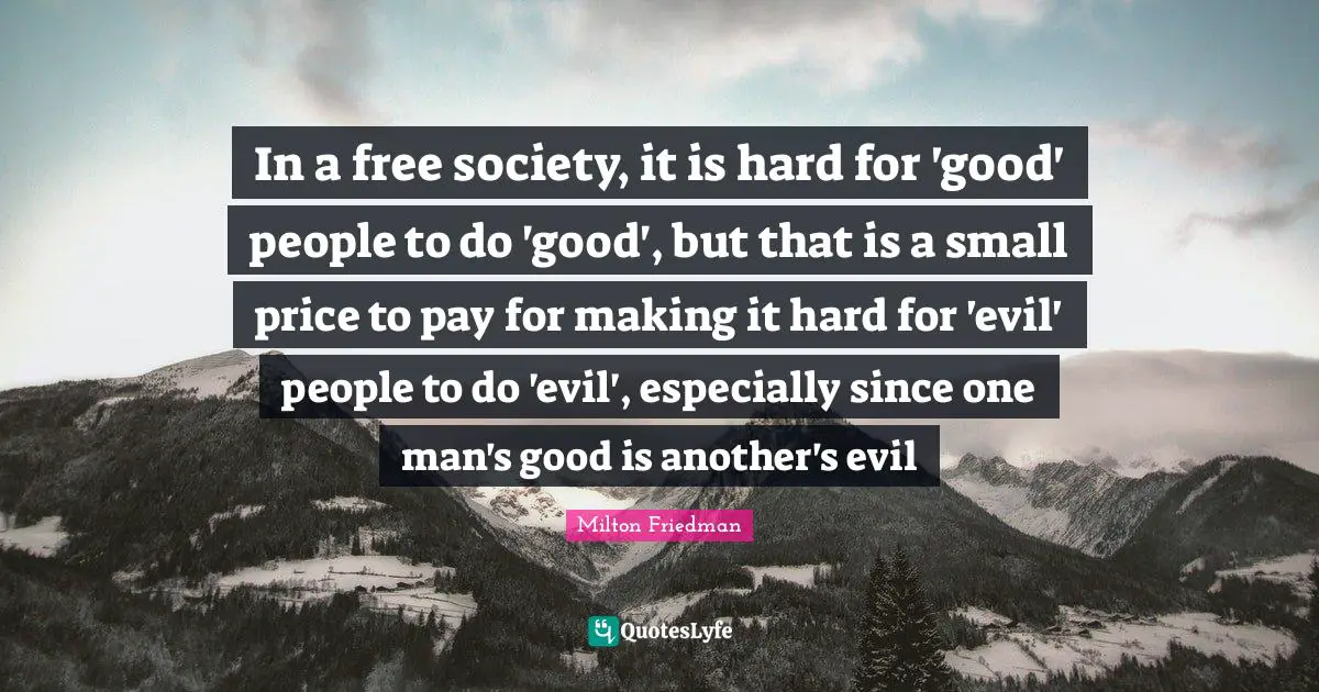 In a free society, it is hard for 'good' people to do 'good', but that is a small price to pay for making it hard for 'evil' people to do 'evil', especially since one man's good is another's evil