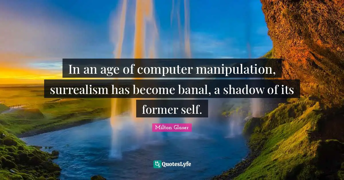 Manipulation Quotes: "In an age of computer manipulation, surrealism has become banal, a shadow of its former self."