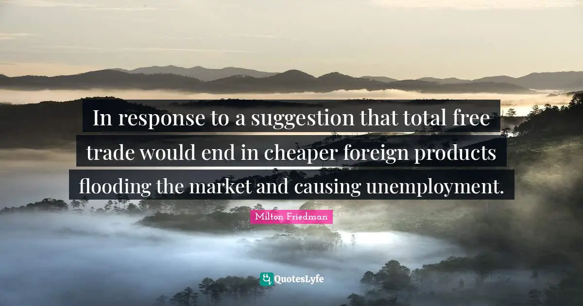 In response to a suggestion that total free trade would end in cheaper foreign products flooding the market and causing unemployment.