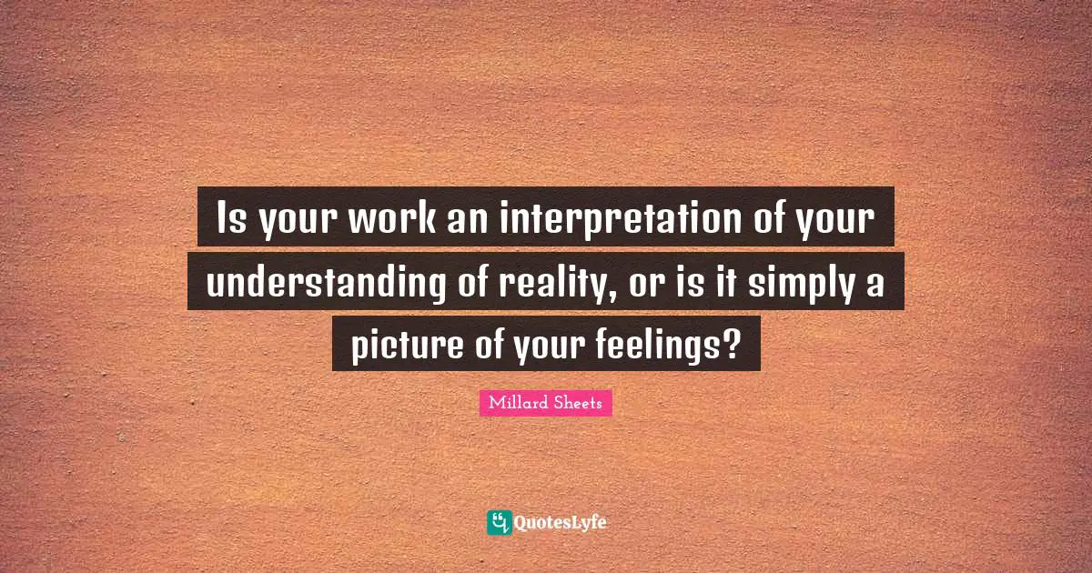 Is your work an interpretation of your understanding of reality, or is it simply a picture of your feelings?