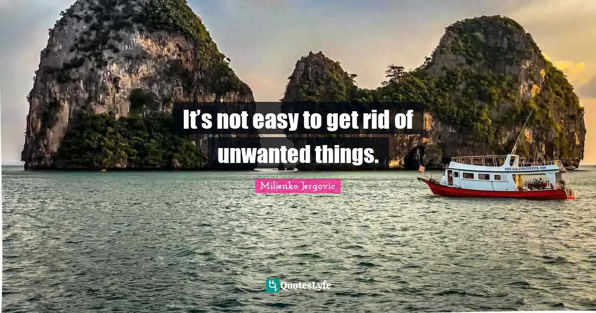 It’s not easy to get rid of unwanted things.