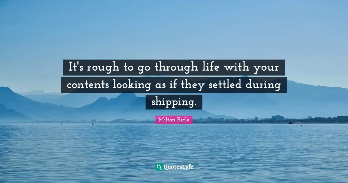 Milton Berle Quotes: "It's rough to go through life with your contents looking as if they settled during shipping."