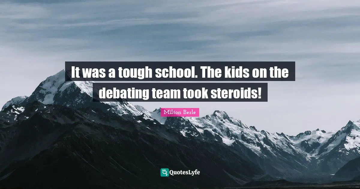 It was a tough school. The kids on the debating team took steroids!