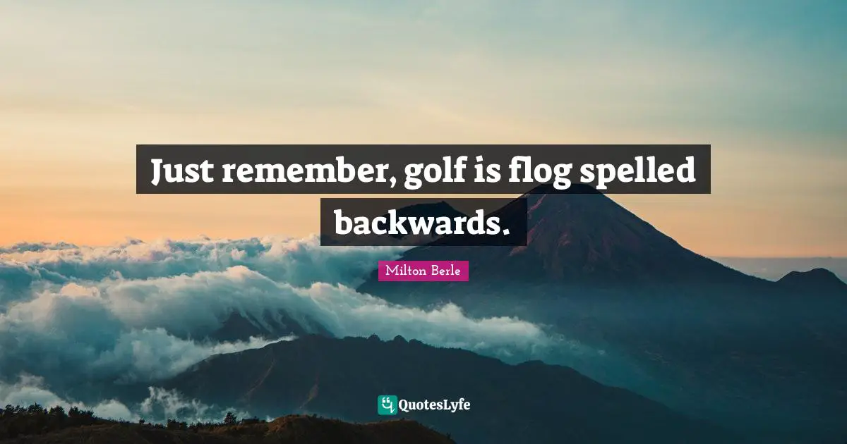 Milton Berle Quotes: "Just remember, golf is flog spelled backwards."