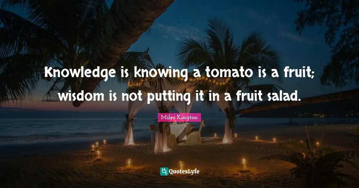 Knowing Quotes: "Knowledge is knowing a tomato is a fruit; wisdom is not putting it in a fruit salad."