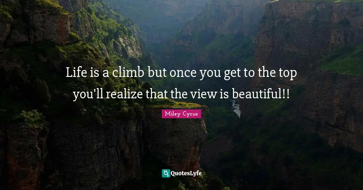 Life is a climb but once you get to the top you'll realize that the view is beautiful!!