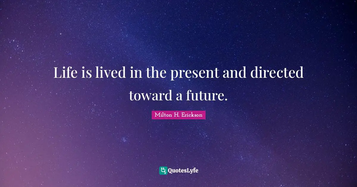 Milton H. Erickson Quotes: "Life is lived in the present and directed toward a future."