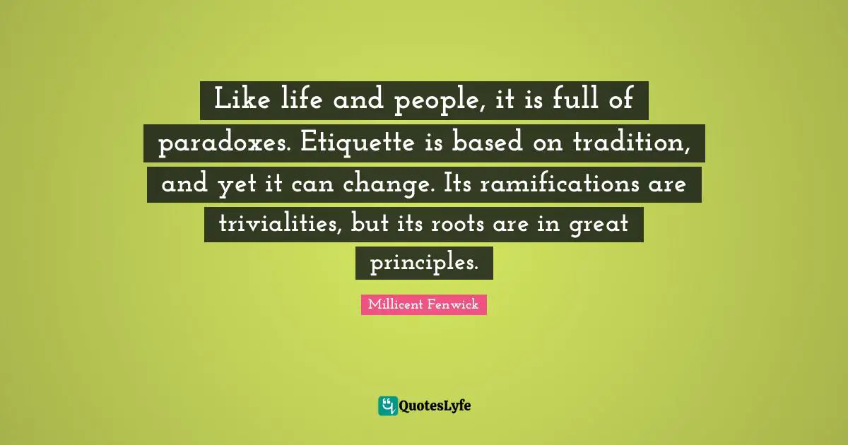 Like life and people, it is full of paradoxes. Etiquette is based on tradition, and yet it can change. Its ramifications are trivialities, but its roots are in great principles.