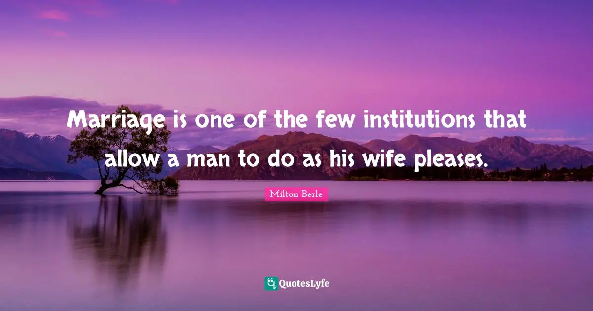 Milton Berle Quotes: "Marriage is one of the few institutions that allow a man to do as his wife pleases."