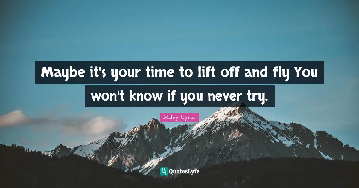 Maybe it's your time to lift off and fly You won't know if you never try.