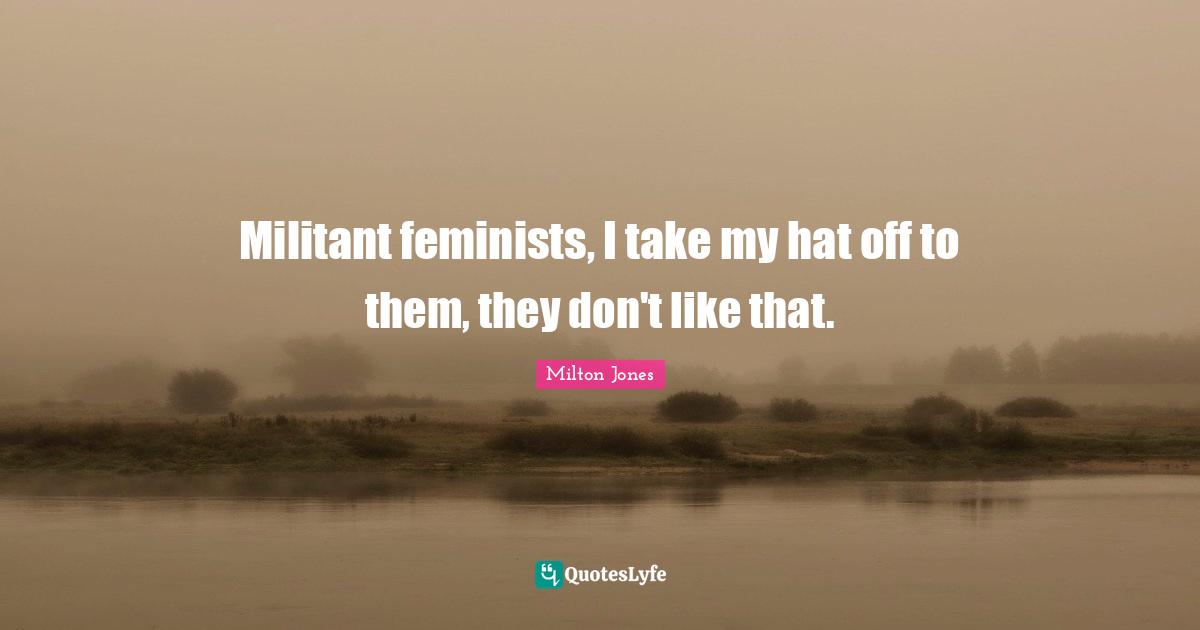 Militant Quotes: "Militant feminists, I take my hat off to them, they don't like that."