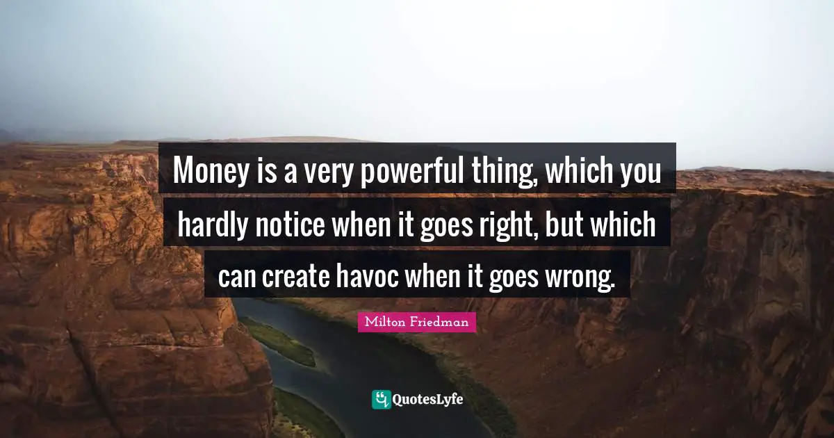 Money is a very powerful thing, which you hardly notice when it goes right, but which can create havoc when it goes wrong.