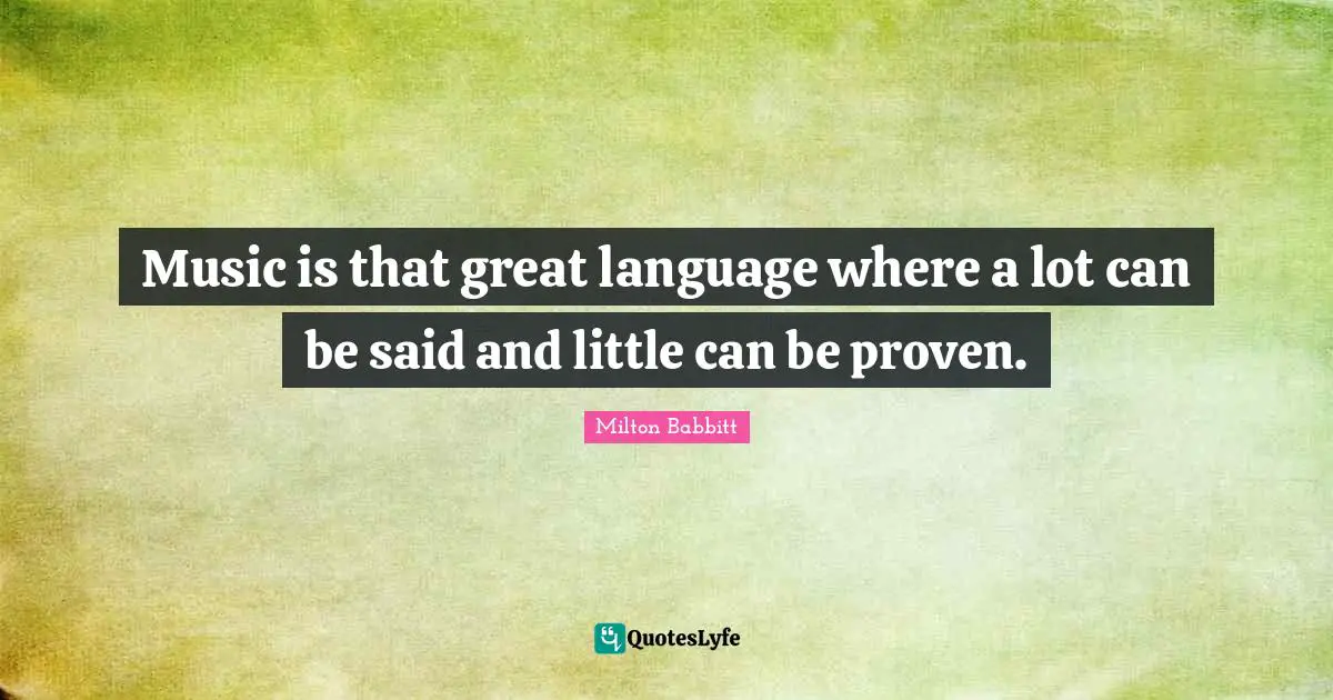 Music is that great language where a lot can be said and little can be proven.