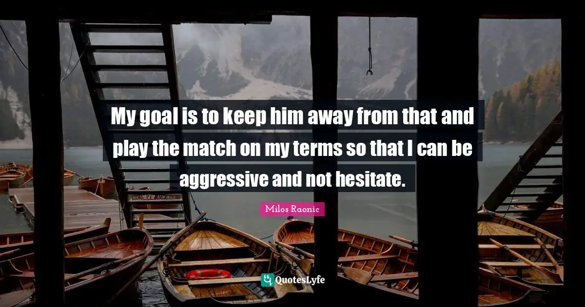 My goal is to keep him away from that and play the match on my terms so that I can be aggressive and not hesitate.