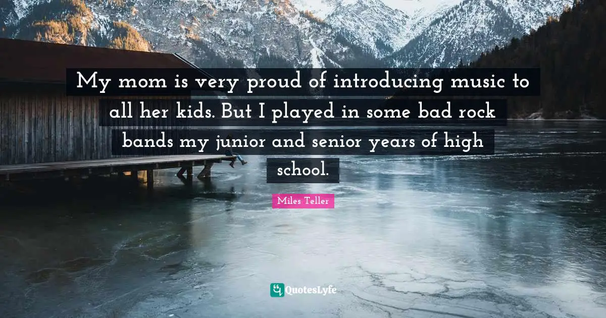 Miles Teller Quotes: "My mom is very proud of introducing music to all her kids. But I played in some bad rock bands my junior and senior years of high school."