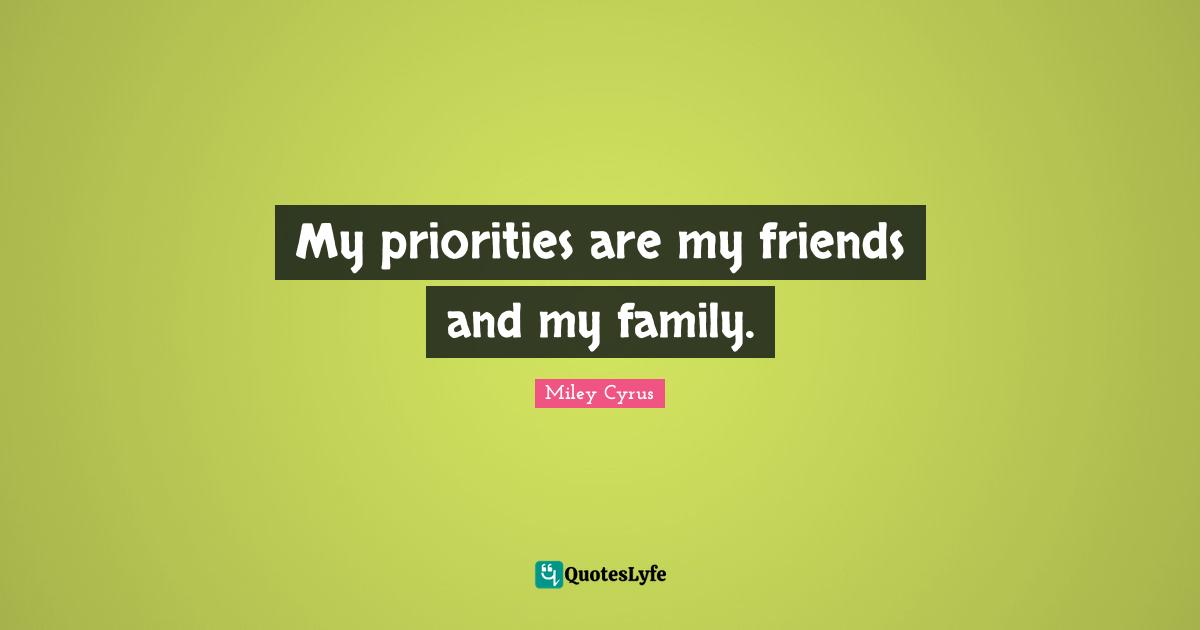 My priorities are my friends and my family.