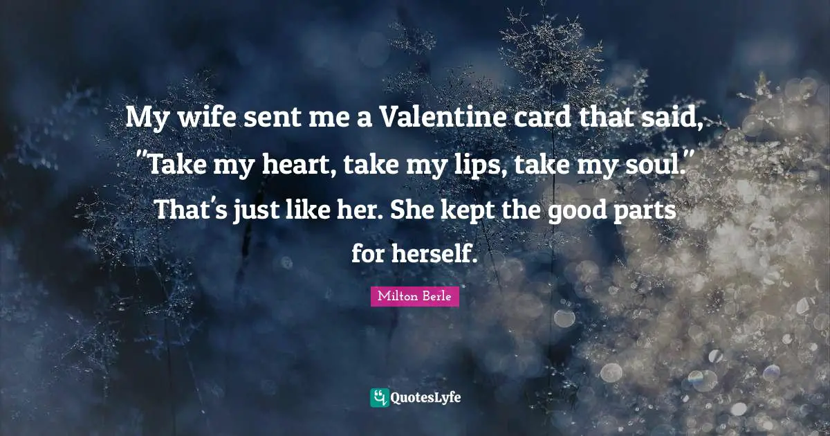 Milton Berle Quotes: "My wife sent me a Valentine card that said, "Take my heart, take my lips, take my soul." That's just like her. She kept the good parts for herself."
