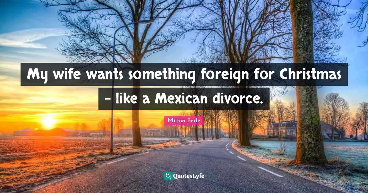 My wife wants something foreign for Christmas - like a Mexican divorce.