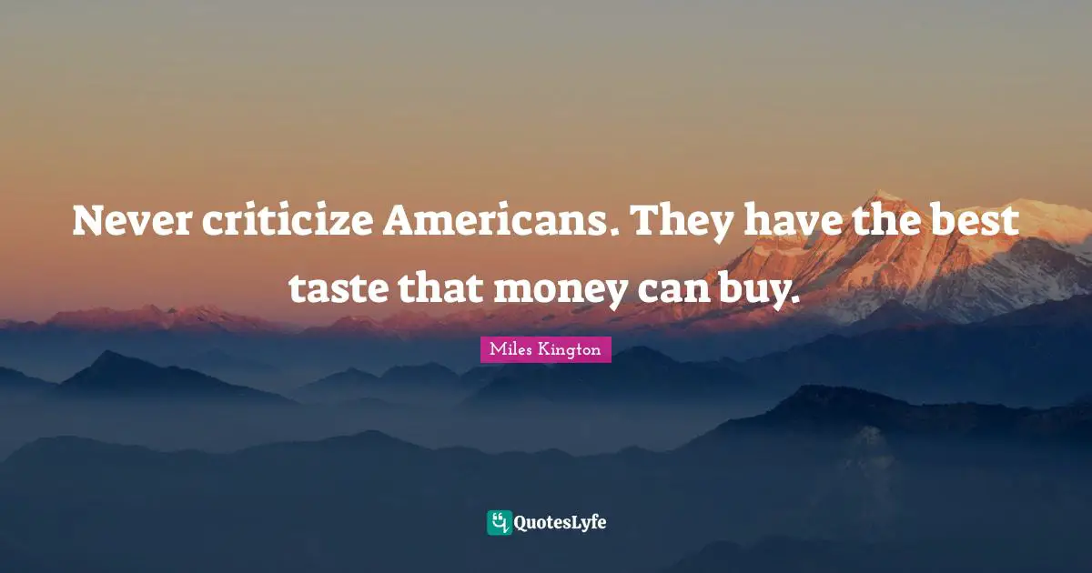 Never criticize Americans. They have the best taste that money can buy.