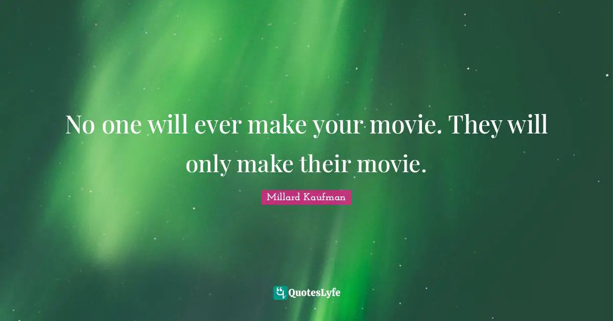 No one will ever make your movie. They will only make their movie.