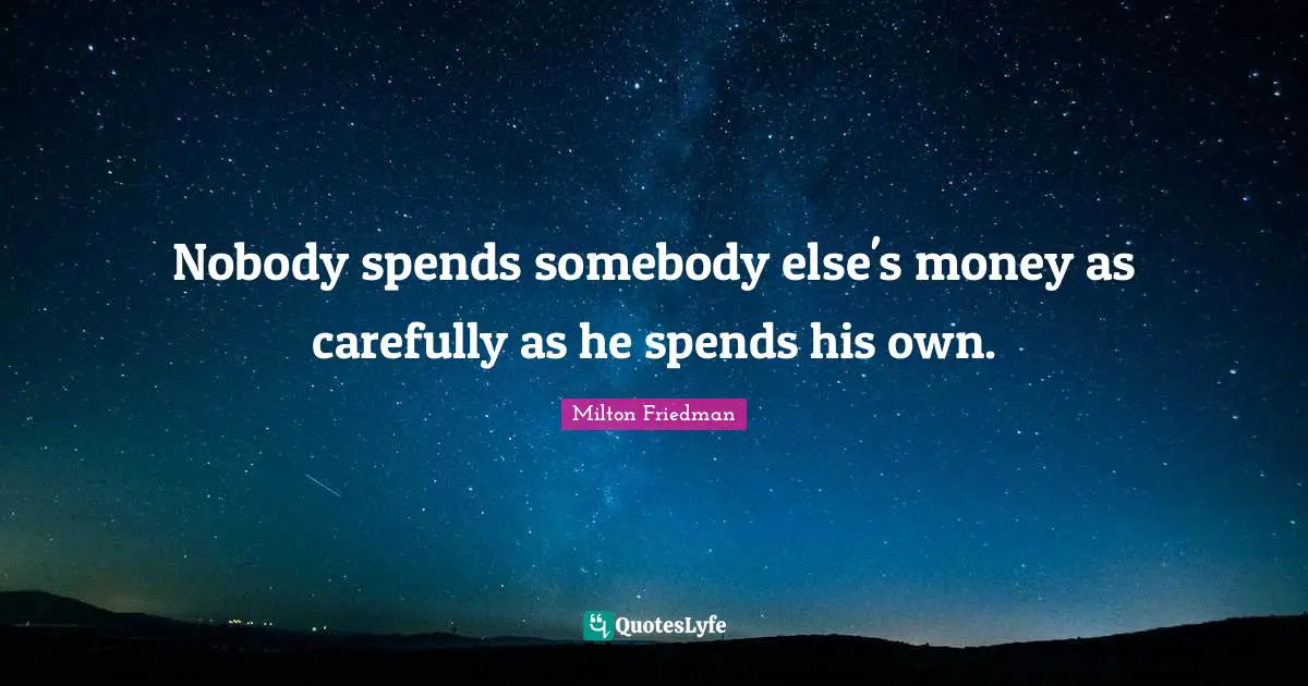 Nobody spends somebody else's money as carefully as he spends his own.