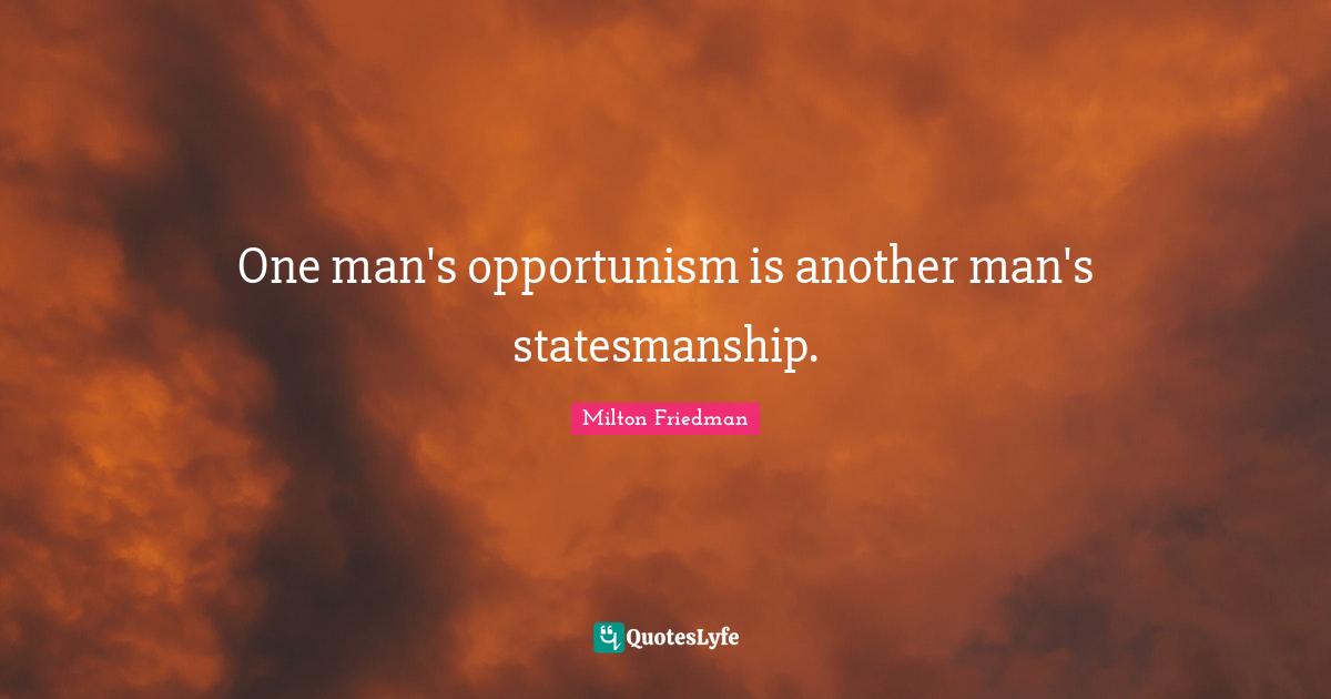 Milton Friedman Quotes: "One man's opportunism is another man's statesmanship."