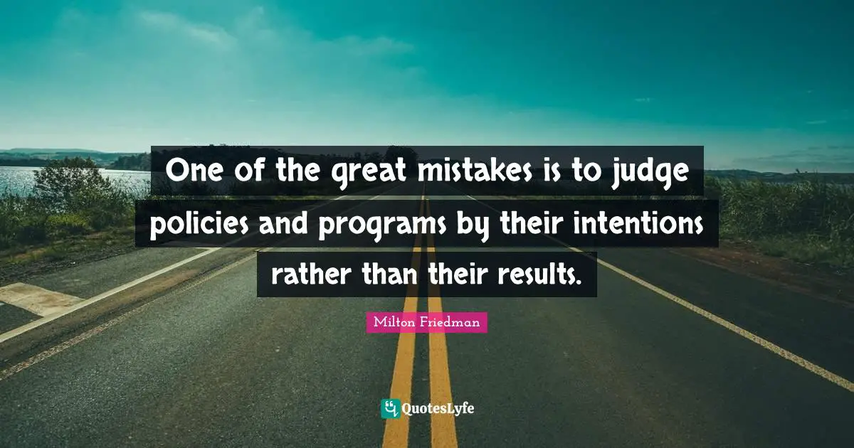 Milton Friedman Quotes: "One of the great mistakes is to judge policies and programs by their intentions rather than their results."