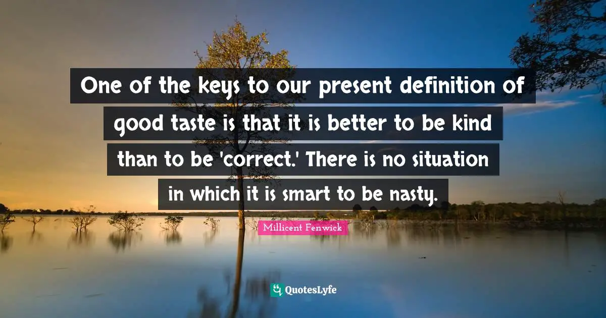 One of the keys to our present definition of good taste is that it is better to be kind than to be 'correct.' There is no situation in which it is smart to be nasty.