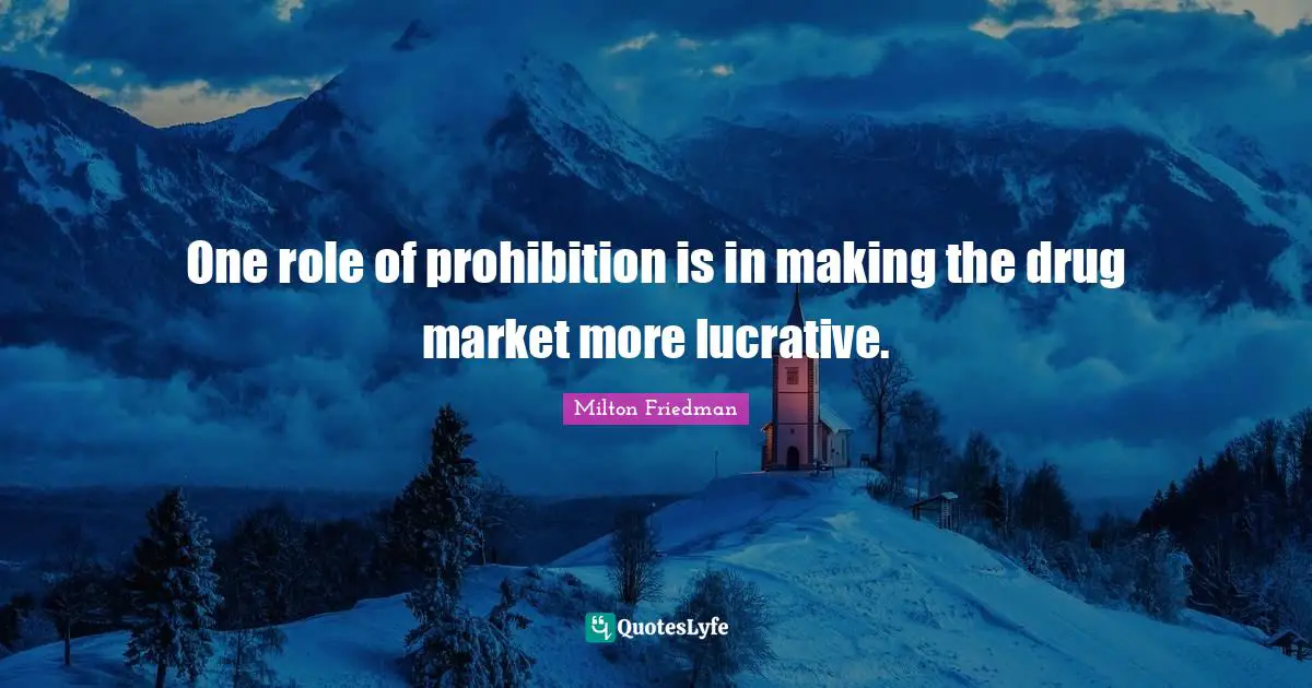 Milton Friedman Quotes: "One role of prohibition is in making the drug market more lucrative."