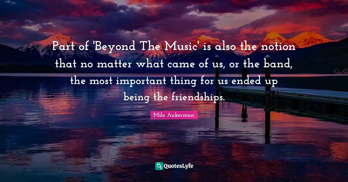 Part of 'Beyond The Music' is also the notion that no matter what came of us, or the band, the most important thing for us ended up being the friendships.