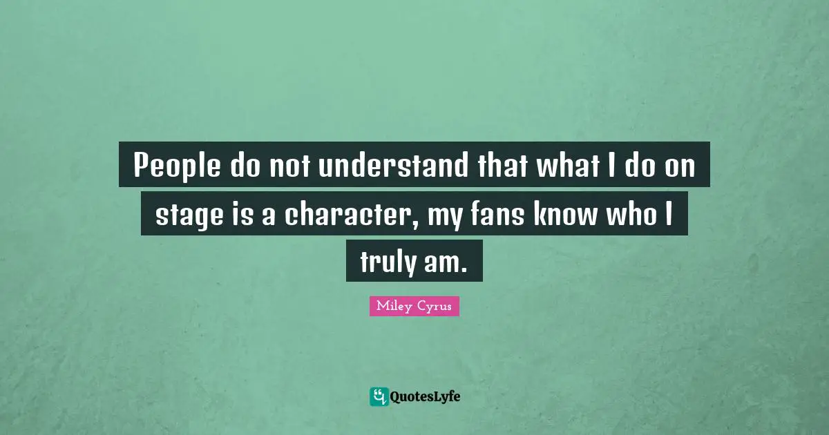 People do not understand that what I do on stage is a character, my fans know who I truly am.