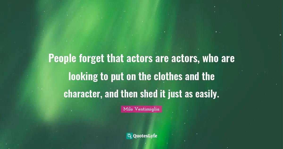 Milo Ventimiglia Quotes: "People forget that actors are actors, who are looking to put on the clothes and the character, and then shed it just as easily."