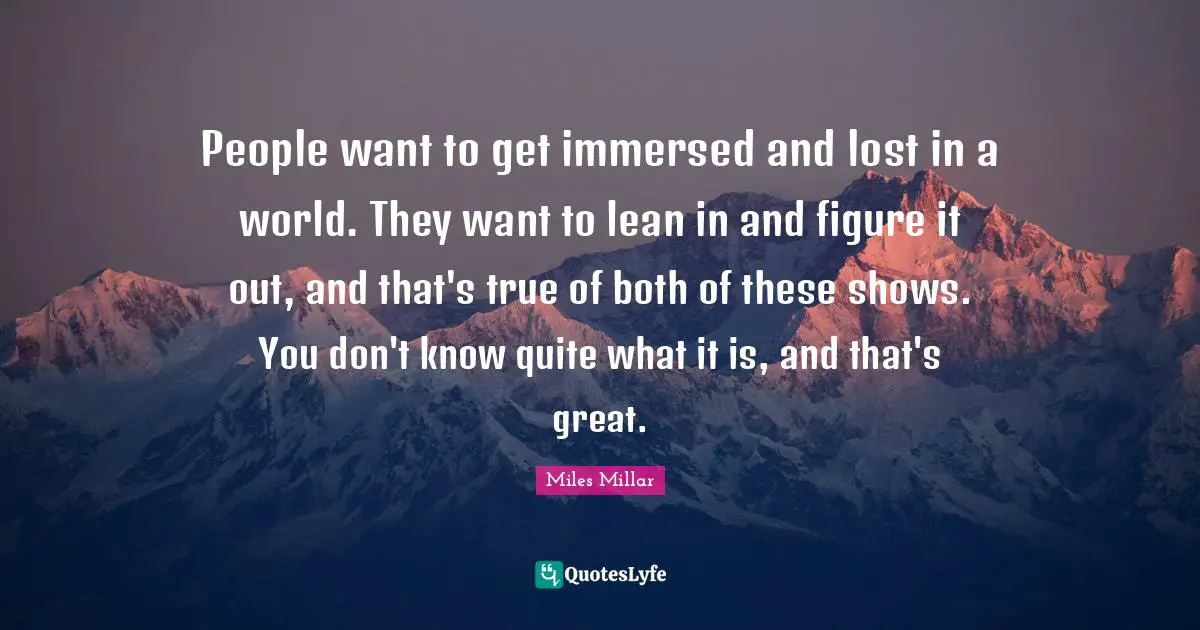 People want to get immersed and lost in a world. They want to lean in and figure it out, and that's true of both of these shows. You don't know quite what it is, and that's great.