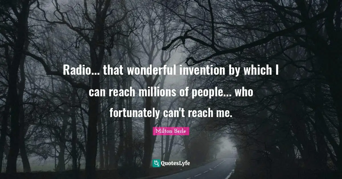 Milton Berle Quotes: "Radio... that wonderful invention by which I can reach millions of people... who fortunately can't reach me."
