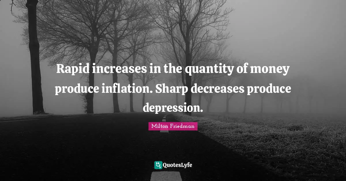 Rapid increases in the quantity of money produce inflation. Sharp decreases produce depression.