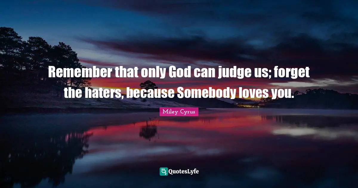Remember that only God can judge us; forget the haters, because Somebody loves you.