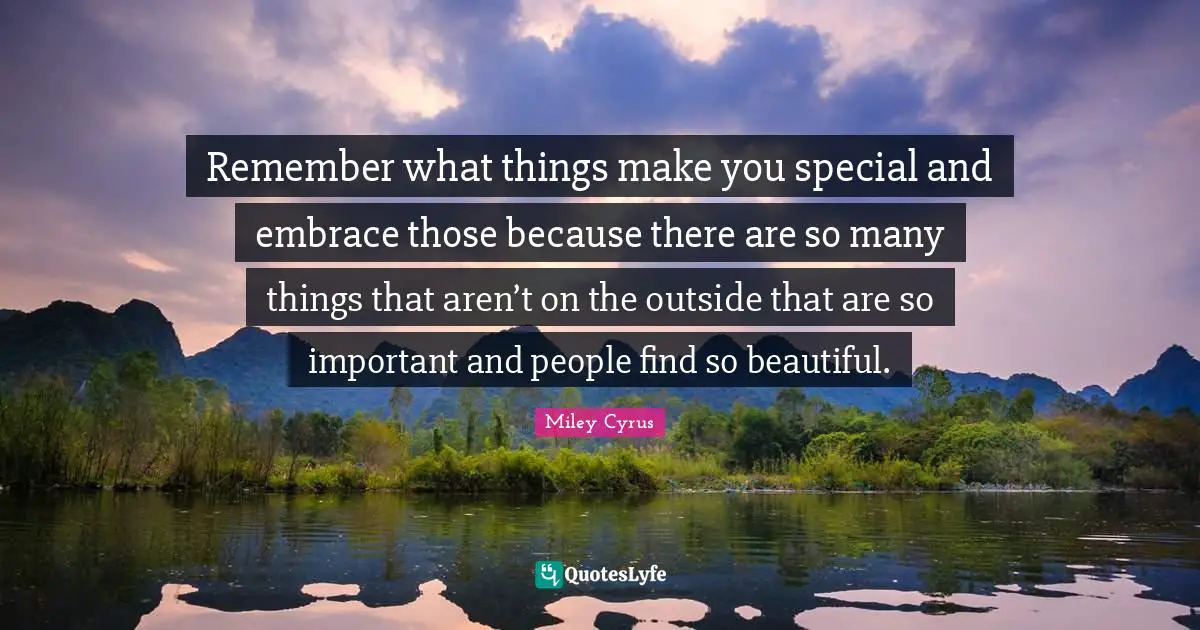 Remember what things make you special and embrace those because there are so many things that aren’t on the outside that are so important and people find so beautiful.